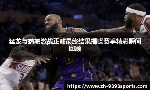 猛龙与鹈鹕激战正酣最终结果揭晓赛季精彩瞬间回顾