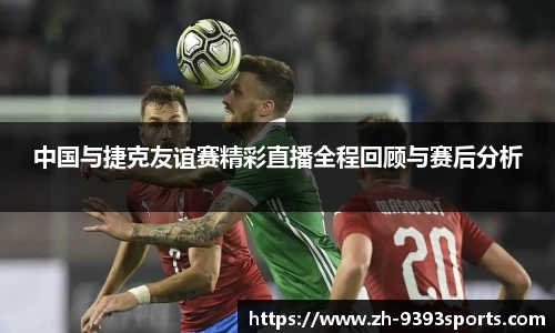 中国与捷克友谊赛精彩直播全程回顾与赛后分析